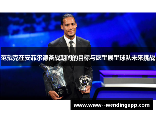 范戴克在安菲尔德备战期间的目标与愿望展望球队未来挑战