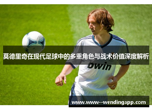 莫德里奇在现代足球中的多重角色与战术价值深度解析