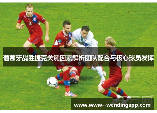 葡萄牙战胜捷克关键因素解析团队配合与核心球员发挥 葡萄牙战胜捷克关键因素解析团队配合与核心球员发挥