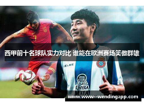西甲前十名球队实力对比 谁能在欧洲赛场笑傲群雄