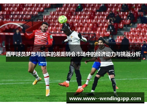 西甲球员梦想与现实的差距转会市场中的经济动力与挑战分析