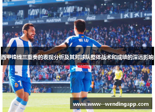 西甲锋线三重奏的表现分析及其对球队整体战术和成绩的深远影响