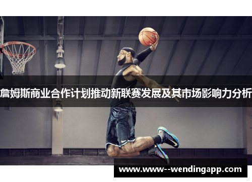 詹姆斯商业合作计划推动新联赛发展及其市场影响力分析