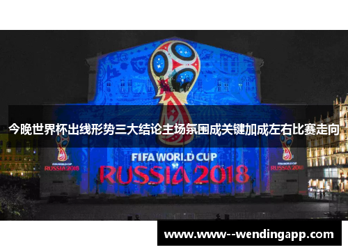 今晚世界杯出线形势三大结论主场氛围成关键加成左右比赛走向 今晚世界杯出线形势三大结论主场氛围成关键加成左右比赛走向