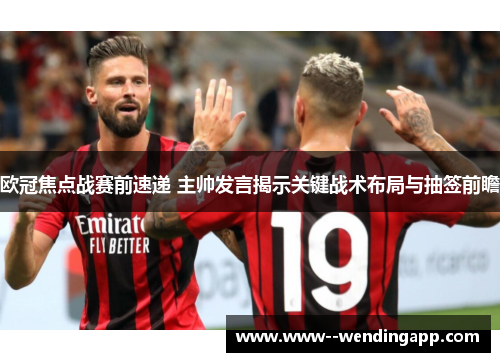 欧冠焦点战赛前速递 主帅发言揭示关键战术布局与抽签前瞻