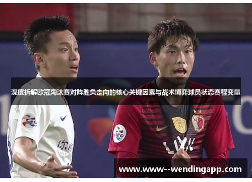深度拆解欧冠淘汰赛对阵胜负走向的核心关键因素与战术博弈球员状态赛程变量