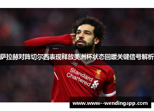 萨拉赫对阵切尔西表现释放美洲杯状态回暖关键信号解析 萨拉赫对阵切尔西表现释放美洲杯状态回暖关键信号解析