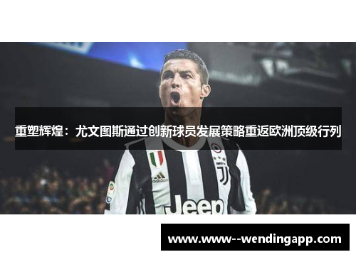 重塑辉煌:尤文图斯通过创新球员发展策略重返欧洲顶级行列 重塑辉煌:尤文图斯通过创新球员发展策略重返欧洲顶级行列