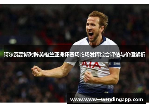 阿尔瓦雷斯对阵英格兰亚洲杯赛场临场发挥综合评估与价值解析
