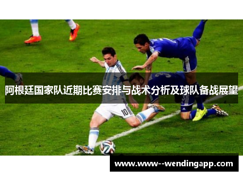 阿根廷国家队近期比赛安排与战术分析及球队备战展望