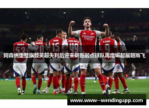阿森纳重整旗鼓英超失利后迎来崭新起点球队再度崛起展翅高飞 阿森纳重整旗鼓英超失利后迎来崭新起点球队再度崛起展翅高飞