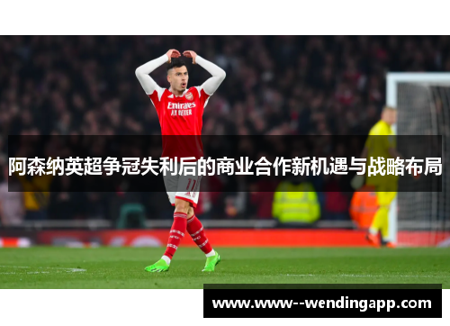 阿森纳英超争冠失利后的商业合作新机遇与战略布局