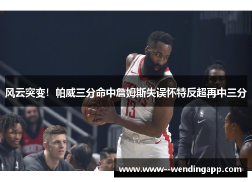 风云突变！帕威三分命中詹姆斯失误怀特反超再中三分