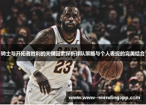 骑士与开拓者胜利的关键因素探析球队策略与个人表现的完美结合