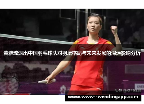黄雅琼退出中国羽毛球队对羽坛格局与未来发展的深远影响分析