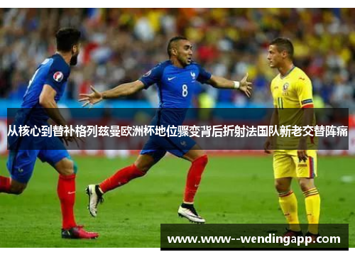 从核心到替补格列兹曼欧洲杯地位骤变背后折射法国队新老交替阵痛