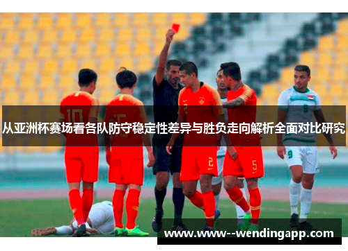 从亚洲杯赛场看各队防守稳定性差异与胜负走向解析全面对比研究