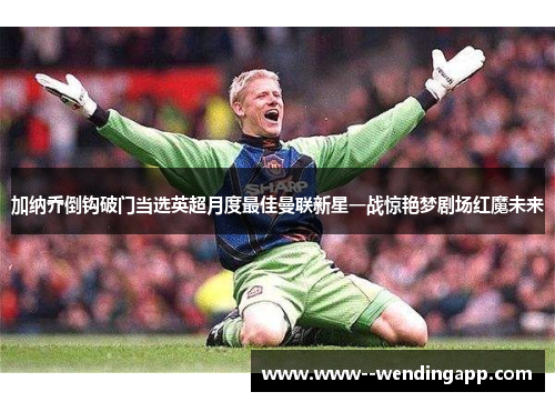 加纳乔倒钩破门当选英超月度最佳曼联新星一战惊艳梦剧场红魔未来