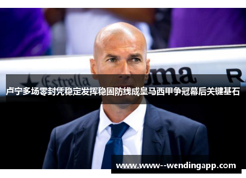 卢宁多场零封凭稳定发挥稳固防线成皇马西甲争冠幕后关键基石