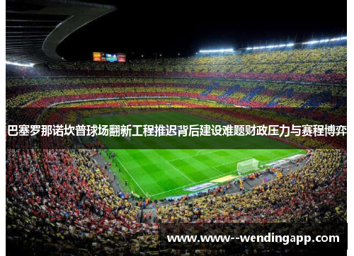 巴塞罗那诺坎普球场翻新工程推迟背后建设难题财政压力与赛程博弈