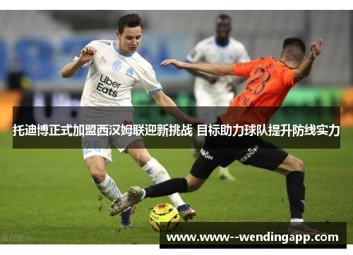 托迪博正式加盟西汉姆联迎新挑战 目标助力球队提升防线实力