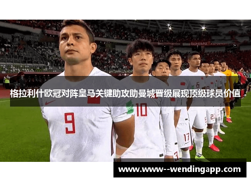 格拉利什欧冠对阵皇马关键助攻助曼城晋级展现顶级球员价值