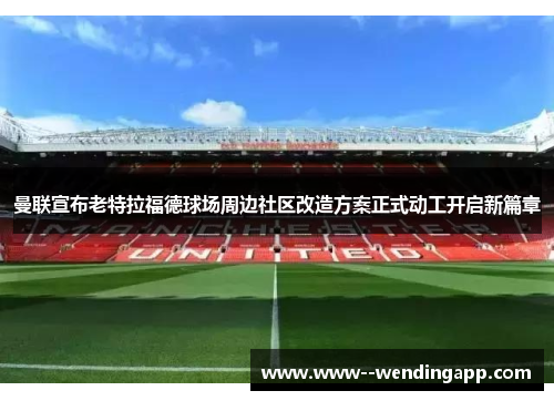 曼联宣布老特拉福德球场周边社区改造方案正式动工开启新篇章
