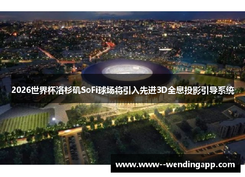 2026世界杯洛杉矶SoFi球场将引入先进3D全息投影引导系统