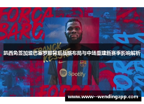 凯西免签加盟巴塞罗那背后战略布局与中场重建新赛季影响解析