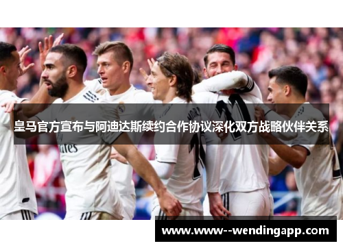 皇马官方宣布与阿迪达斯续约合作协议深化双方战略伙伴关系