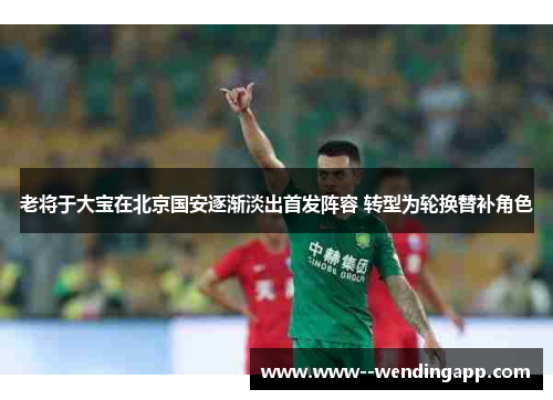 老将于大宝在北京国安逐渐淡出首发阵容 转型为轮换替补角色 老将于大宝在北京国安逐渐淡出首发阵容 转型为轮换替补角色