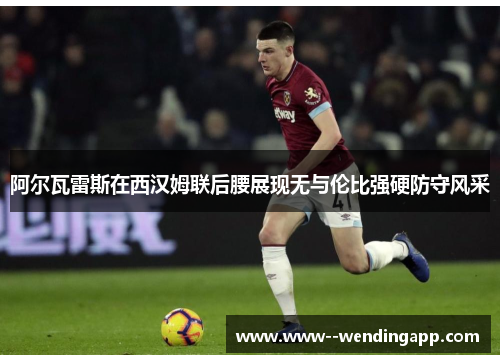 阿尔瓦雷斯在西汉姆联后腰展现无与伦比强硬防守风采 阿尔瓦雷斯在西汉姆联后腰展现无与伦比强硬防守风采