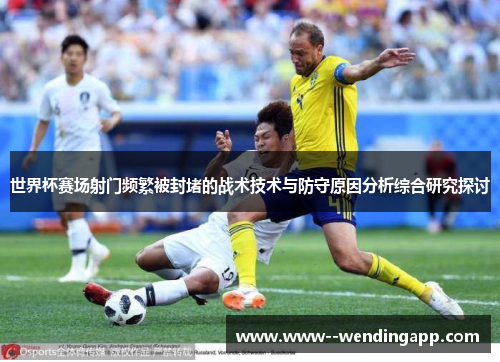 世界杯赛场射门频繁被封堵的战术技术与防守原因分析综合研究探讨 世界杯赛场射门频繁被封堵的战术技术与防守原因分析综合研究探讨