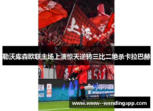 勒沃库森欧联主场上演惊天逆转三比二绝杀卡拉巴赫 勒沃库森欧联主场上演惊天逆转三比二绝杀卡拉巴赫
