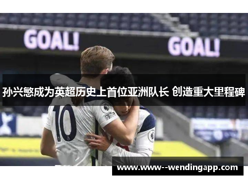 孙兴慜成为英超历史上首位亚洲队长 创造重大里程碑 孙兴慜成为英超历史上首位亚洲队长 创造重大里程碑