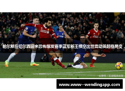 帕尔默在切尔西迎来恐怖爆发赛季蓝军新王横空出世震动英超格局变 帕尔默在切尔西迎来恐怖爆发赛季蓝军新王横空出世震动英超格局变