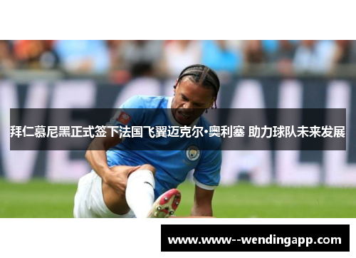 拜仁慕尼黑正式签下法国飞翼迈克尔·奥利塞 助力球队未来发展