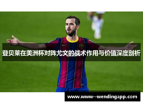 登贝莱在美洲杯对阵尤文的战术作用与价值深度剖析
