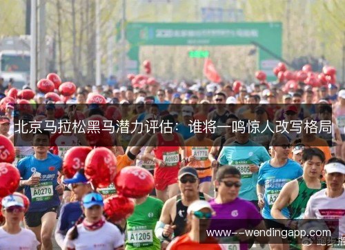北京马拉松黑马潜力评估：谁将一鸣惊人改写格局