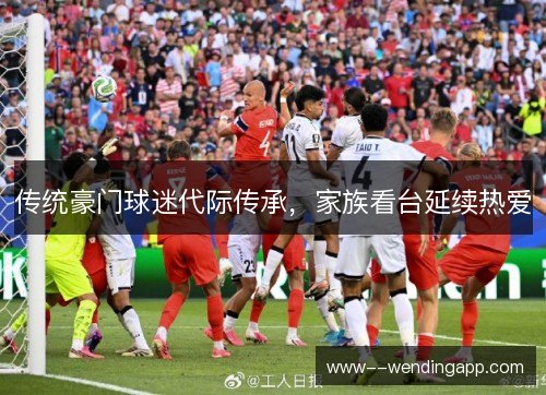 传统豪门球迷代际传承,家族看台延续热爱 传统豪门球迷代际传承,家族看台延续热爱