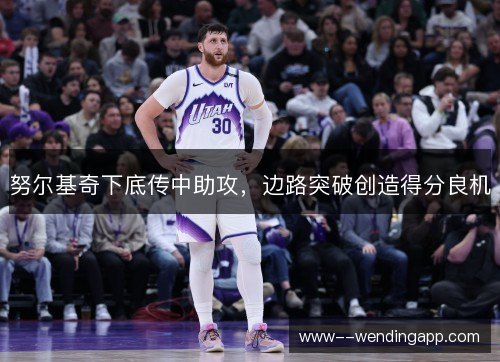 努尔基奇下底传中助攻,边路突破创造得分良机 努尔基奇下底传中助攻,边路突破创造得分良机